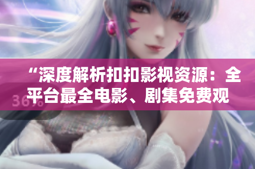 “深度解析扣扣影视资源：全平台最全电影、剧集免费观看攻略”