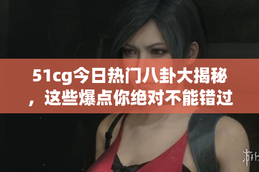 51cg今日热门八卦大揭秘，这些爆点你绝对不能错过