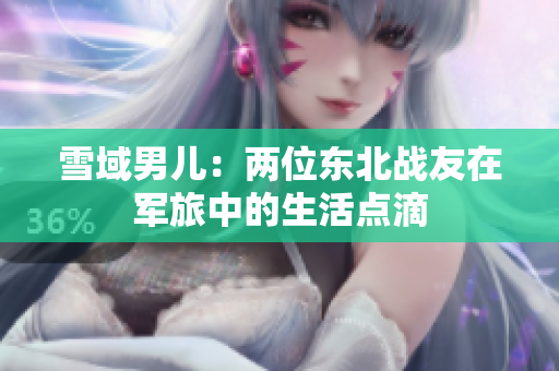 雪域男儿：两位东北战友在军旅中的生活点滴