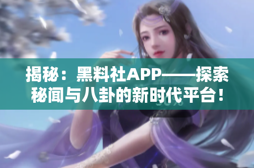 揭秘：黑料社APP——探索秘闻与八卦的新时代平台！