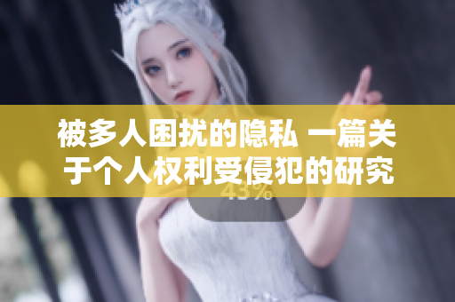 被多人困扰的隐私 一篇关于个人权利受侵犯的研究
