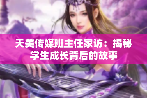 天美传媒班主任家访：揭秘学生成长背后的故事