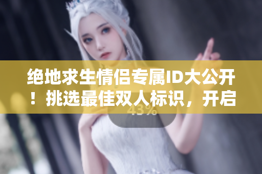 绝地求生情侣专属ID大公开！挑选最佳双人标识，开启浪漫对战之旅！
