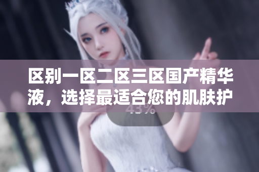 区别一区二区三区国产精华液，选择最适合您的肌肤护理佳品