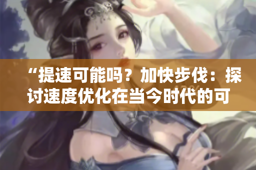 “提速可能吗？加快步伐：探讨速度优化在当今时代的可行性与挑战”