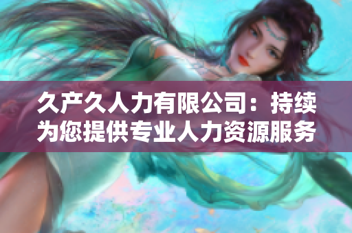 久产久人力有限公司：持续为您提供专业人力资源服务的可靠选择