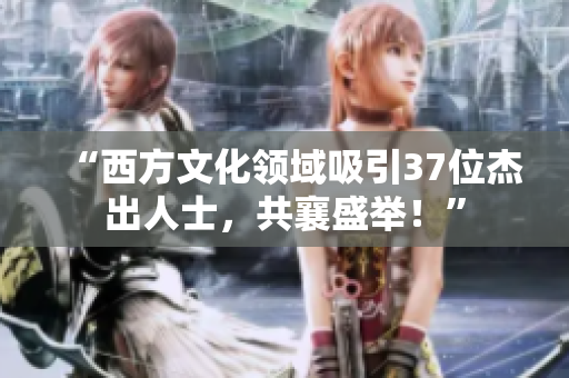 “西方文化领域吸引37位杰出人士，共襄盛举！”