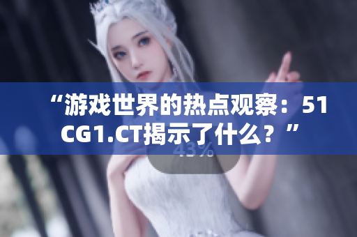 “游戏世界的热点观察：51CG1.CT揭示了什么？”