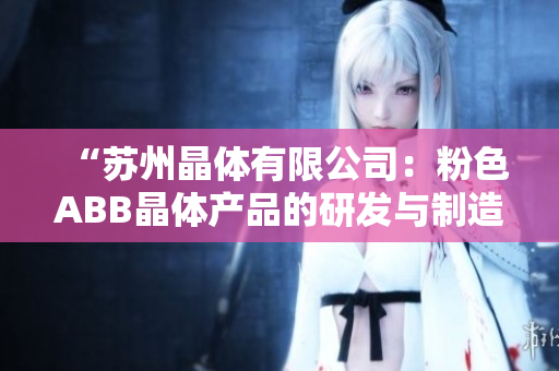 “苏州晶体有限公司：粉色ABB晶体产品的研发与制造领先企业”