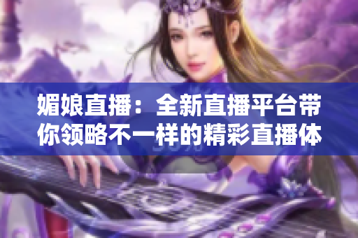 媚娘直播：全新直播平台带你领略不一样的精彩直播体验