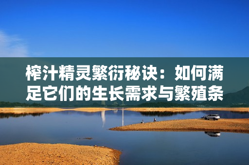 榨汁精灵繁衍秘诀：如何满足它们的生长需求与繁殖条件