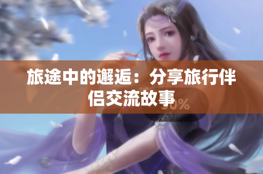 旅途中的邂逅：分享旅行伴侣交流故事