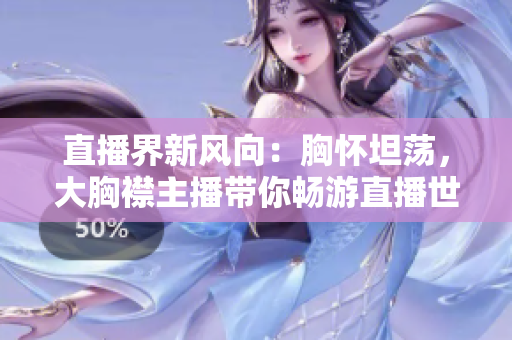 直播界新风向：胸怀坦荡，大胸襟主播带你畅游直播世界