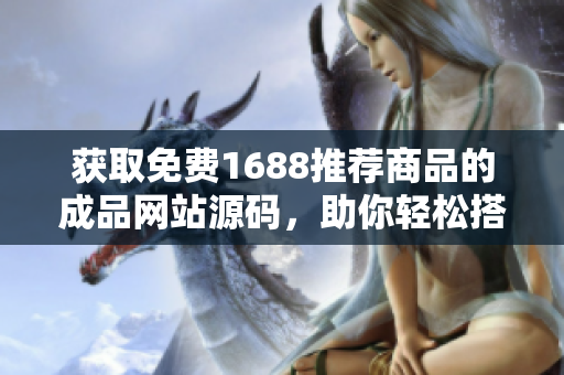 获取免费1688推荐商品的成品网站源码，助你轻松搭建优质电商平台