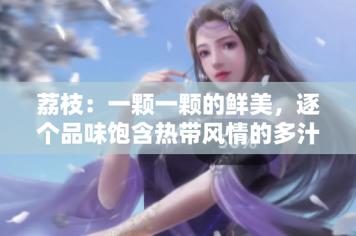 荔枝：一颗一颗的鲜美，逐个品味饱含热带风情的多汁滋味