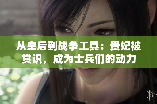 从皇后到战争工具：贵妃被赏识，成为士兵们的动力