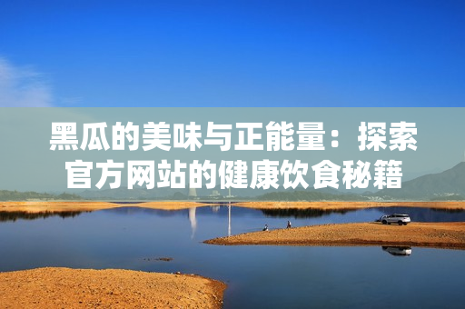 黑瓜的美味与正能量：探索官方网站的健康饮食秘籍