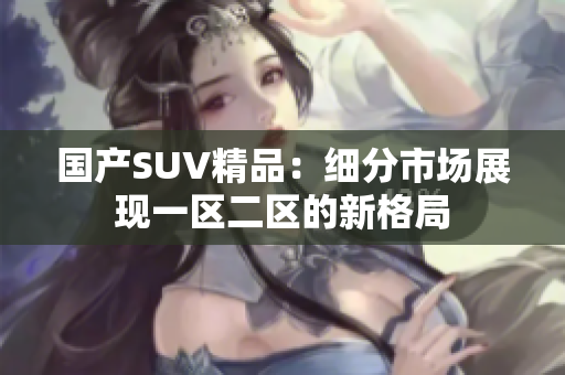 国产SUV精品：细分市场展现一区二区的新格局
