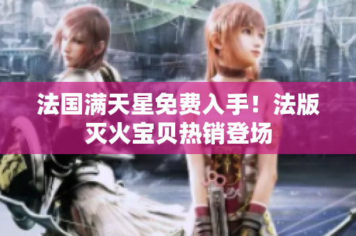 法国满天星免费入手！法版灭火宝贝热销登场
