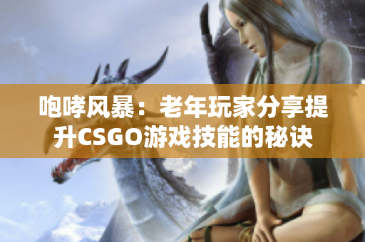 咆哮风暴：老年玩家分享提升CSGO游戏技能的秘诀