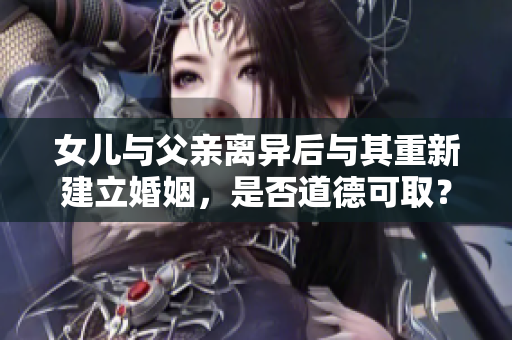 女儿与父亲离异后与其重新建立婚姻，是否道德可取？