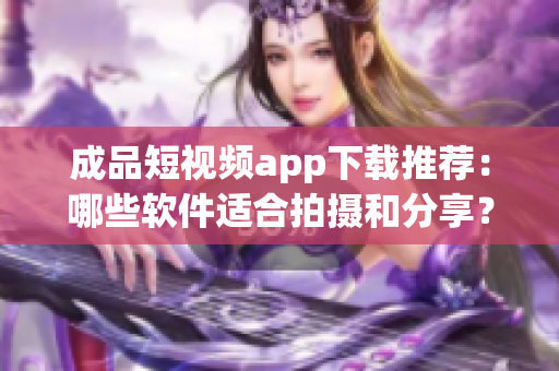 成品短视频app下载推荐：哪些软件适合拍摄和分享？