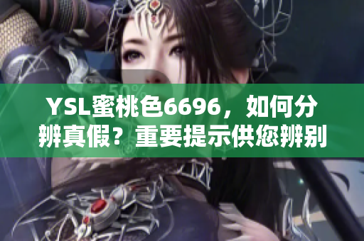 YSL蜜桃色6696，如何分辨真假？重要提示供您辨别真品特征