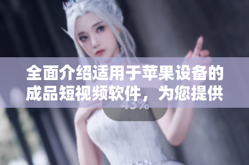 全面介绍适用于苹果设备的成品短视频软件，为您提供最全面的创作工具和资源。