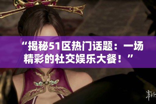 “揭秘51区热门话题：一场精彩的社交娱乐大餐！”