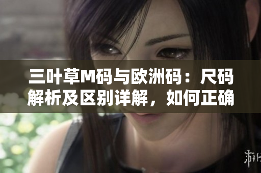 三叶草M码与欧洲码：尺码解析及区别详解，如何正确选择合适尺码？