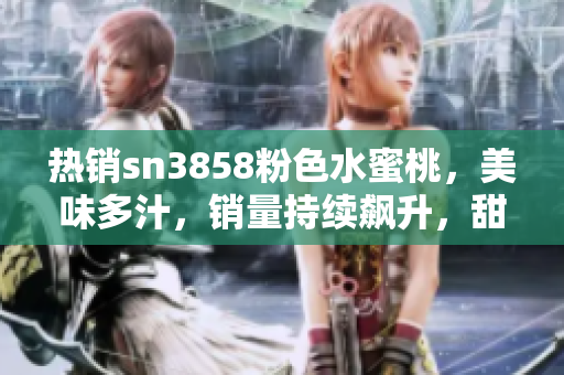 热销sn3858粉色水蜜桃，美味多汁，销量持续飙升，甜而不腻让人回味无穷