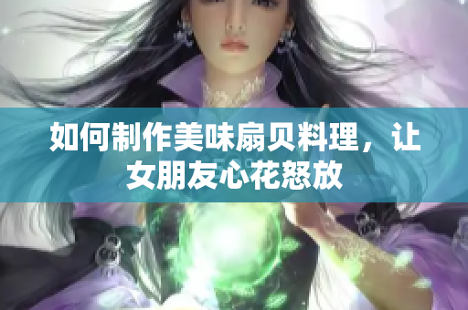 如何制作美味扇贝料理，让女朋友心花怒放