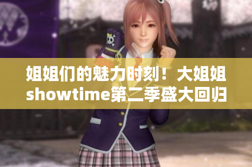 姐姐们的魅力时刻！大姐姐showtime第二季盛大回归，更精彩更火爆！