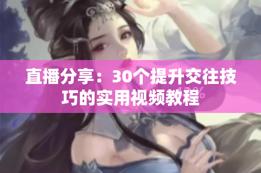 直播分享：30个提升交往技巧的实用视频教程