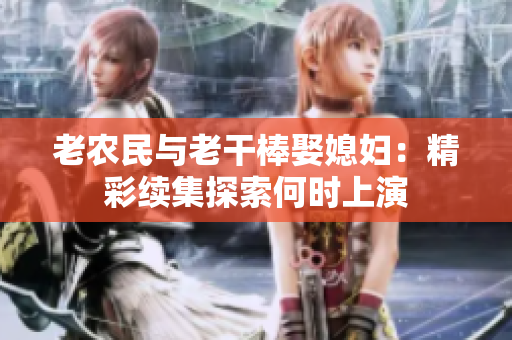 老农民与老干棒娶媳妇：精彩续集探索何时上演