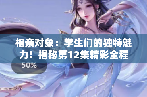 相亲对象：学生们的独特魅力！揭秘第12集精彩全程