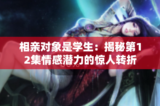 相亲对象是学生：揭秘第12集情感潜力的惊人转折