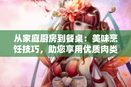从家庭厨房到餐桌：美味烹饪技巧，助您享用优质肉类佳肴