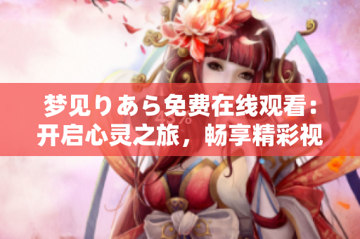 梦见りあら免费在线观看：开启心灵之旅，畅享精彩视听