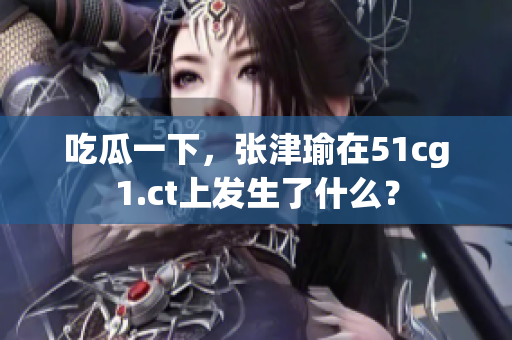 吃瓜一下，张津瑜在51cg1.ct上发生了什么？
