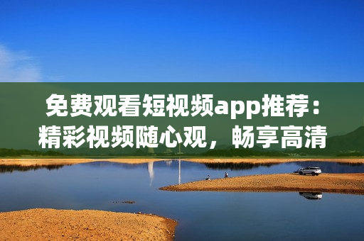 免费观看短视频app推荐：精彩视频随心观，畅享高清体验