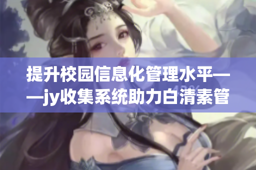 提升校园信息化管理水平——jy收集系统助力白清素管理优化