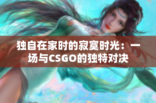 独自在家时的寂寞时光：一场与CSGO的独特对决