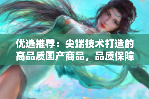 优选推荐：尖端技术打造的高品质国产商品，品质保障，值得信赖
