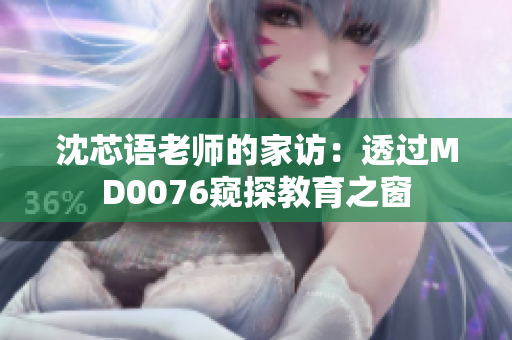 沈芯语老师的家访：透过MD0076窥探教育之窗