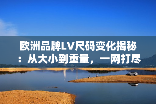 欧洲品牌LV尺码变化揭秘：从大小到重量，一网打尽