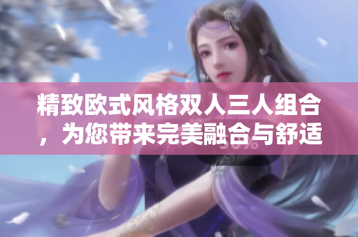 精致欧式风格双人三人组合，为您带来完美融合与舒适享受