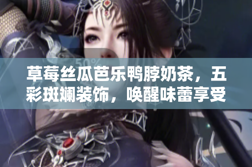 草莓丝瓜芭乐鸭脖奶茶，五彩斑斓装饰，唤醒味蕾享受盛夏创意饮品