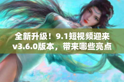 全新升级！9.1短视频迎来v3.6.0版本，带来哪些亮点？