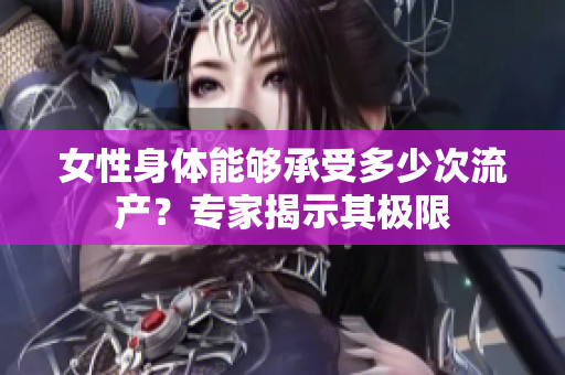 女性身体能够承受多少次流产？专家揭示其极限
